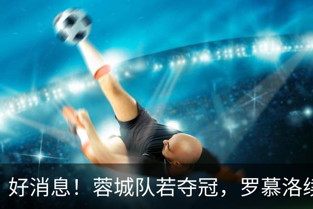 好消息！蓉城队若夺冠，罗慕洛续约可期！