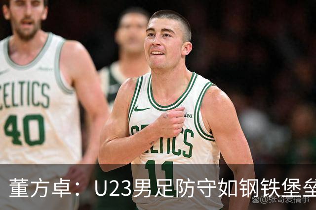 董方卓：U23男足防守如钢铁堡垒，进攻需激活小宇宙